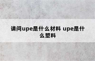 请问upe是什么材料 upe是什么塑料